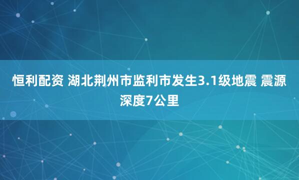 恒利配资 湖北荆州市监利市发生3.1级地震 震源深度7公里