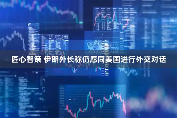 匠心智策 伊朗外长称仍愿同美国进行外交对话