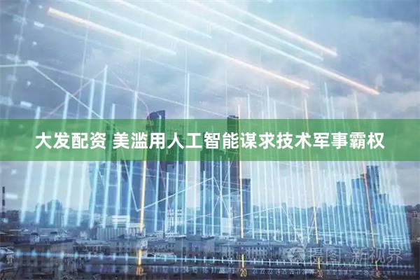 大发配资 美滥用人工智能谋求技术军事霸权