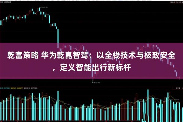 乾富策略 华为乾崑智驾：以全栈技术与极致安全，定义智能出行新标杆