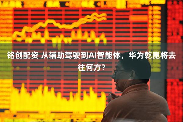 铭创配资 从辅助驾驶到AI智能体，华为乾崑将去往何方？